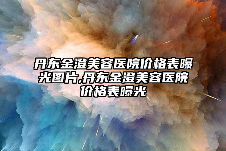 丹东金澄美容医院价格表曝光图片,丹东金澄美容医院价格表曝光