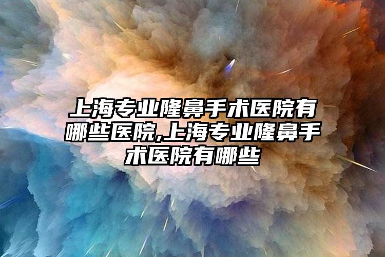 上海正规隆鼻手术医院有哪些医院,上海正规隆鼻手术医院有哪些