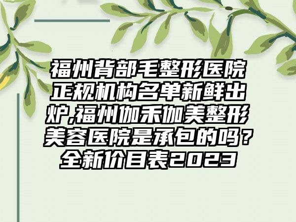 福州背部毛整形医院正规机构名单新鲜出炉,福州伽禾伽美整形美容医院是承包的吗？全新价目表2023