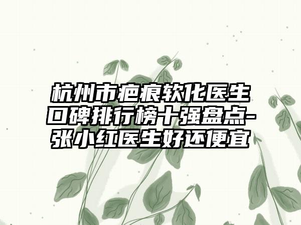 杭州市疤痕软化医生口碑排行榜十强盘点-张小红医生好还便宜