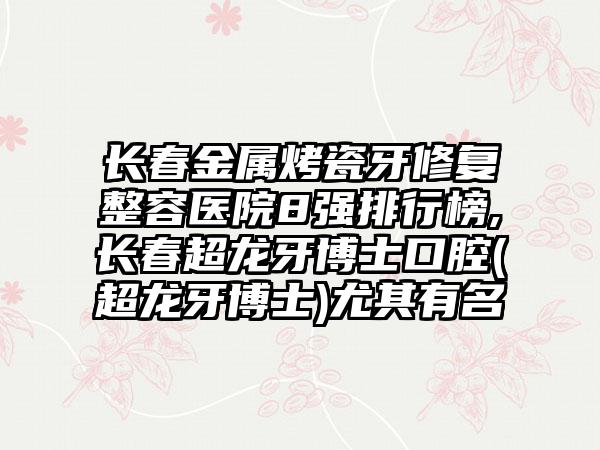 长春金属烤瓷牙修复整容医院8强排行榜,长春超龙牙博士口腔(超龙牙博士)尤其有名