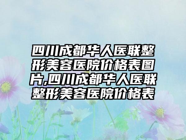 四川成都华人医联整形美容医院价格表图片,四川成都华人医联整形美容医院价格表