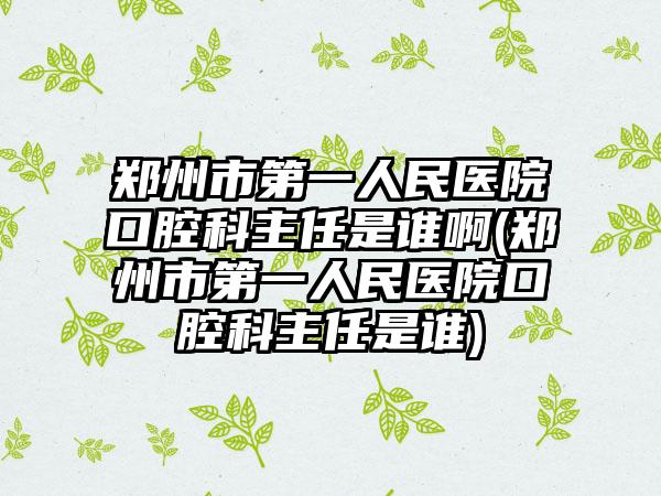 郑州市第一人民医院口腔科主任是谁啊(郑州市第一人民医院口腔科主任是谁)