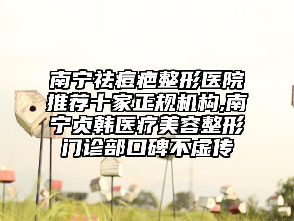 南宁祛痘疤整形医院推荐十家正规机构,南宁贞韩医疗美容整形门诊部口碑不虚传