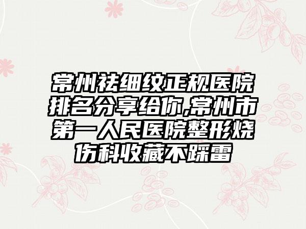 常州祛细纹正规医院排名分享给你,常州市第一人民医院整形烧伤科收藏不踩雷