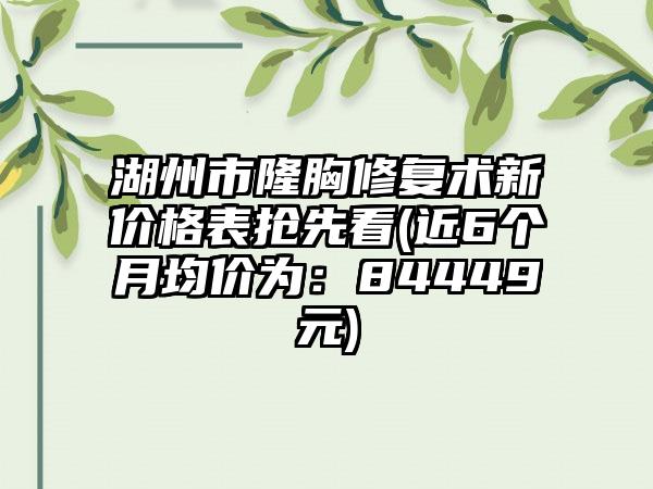 湖州市隆胸修复术新价格表抢先看(近6个月均价为：84449元)