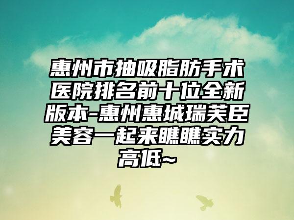 惠州市抽吸脂肪手术医院排名前十位全新版本-惠州惠城瑞芙臣美容一起来瞧瞧实力高低~