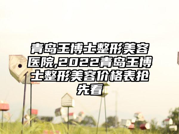 青岛王博士整形美容医院,2022青岛王博士整形美容价格表抢先看