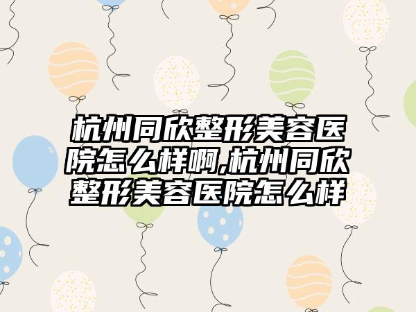 杭州同欣整形美容医院怎么样啊,杭州同欣整形美容医院怎么样