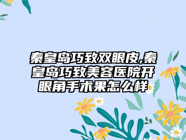 秦皇岛巧致双眼皮,秦皇岛巧致美容医院开眼角手术果怎么样