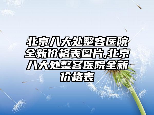 北京八大处整容医院全新价格表图片,北京八大处整容医院全新价格表