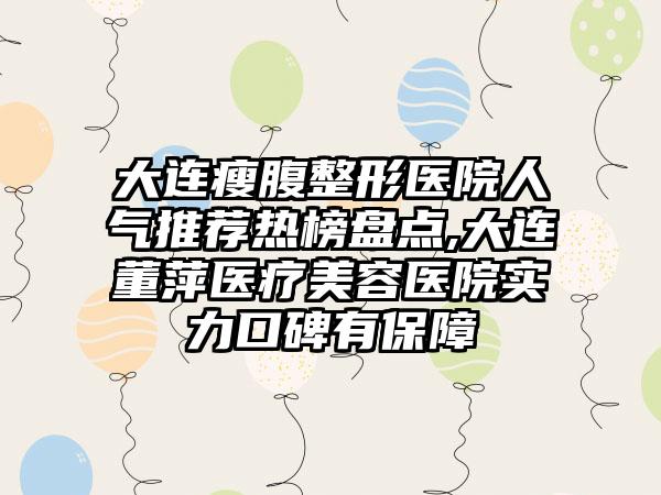 大连瘦腹整形医院人气推荐热榜盘点,大连董萍医疗美容医院实力口碑有保护