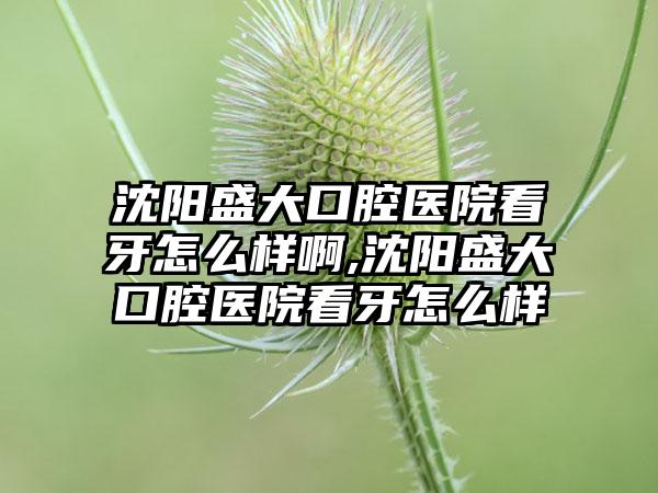 沈阳盛大口腔医院看牙怎么样啊,沈阳盛大口腔医院看牙怎么样