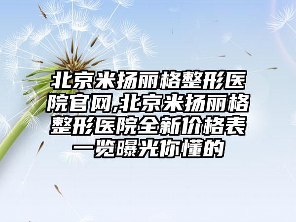 北京米扬丽格整形医院官网,北京米扬丽格整形医院全新价格表一览曝光你懂的