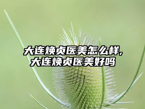 大连焕贞医美怎么样,大连焕贞医美好吗