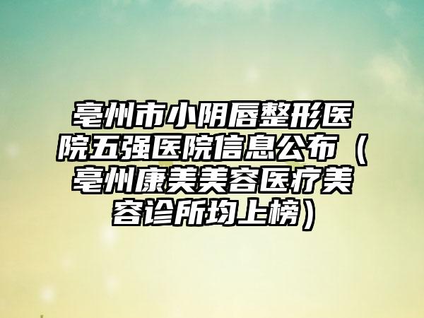 亳州市小阴唇整形医院五强医院信息公布（亳州康美美容医疗美容诊所均上榜）