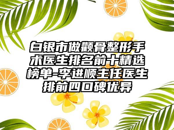 白银市做颧骨整形手术医生排名前十精选榜单-李进顺主任医生排前四口碑优异