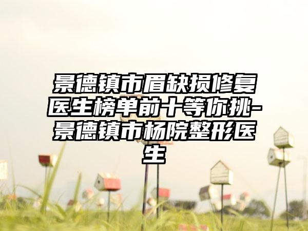 景德镇市眉缺损修复医生榜单前十等你挑-景德镇市杨院整形医生