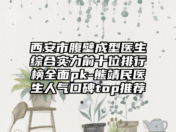 西安市腹壁成型医生综合实力前十位排行榜多面pk-熊靖民医生人气口碑top推荐