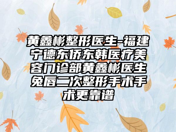 黄鑫彬整形医生-福建宁德东侨东韩医疗美容门诊部黄鑫彬医生兔唇二次整形手术手术更靠谱