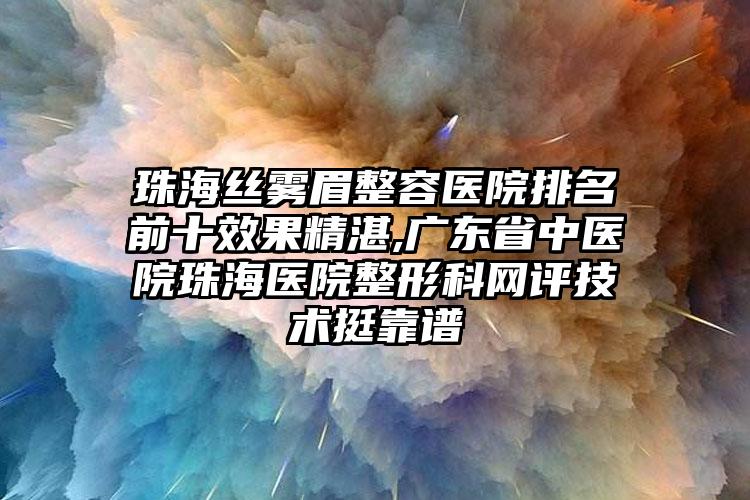 珠海丝雾眉整容医院排名前十成果不错,广东省中医院珠海医院整形科网评技术挺靠谱