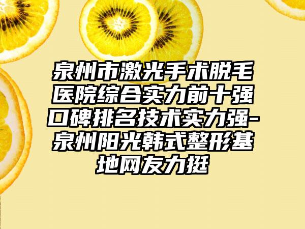 泉州市激光手术脱毛医院综合实力前十强口碑排名技术实力强-泉州阳光韩式整形基地网友力挺