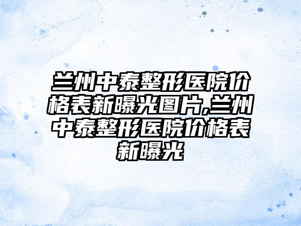 兰州中泰整形医院价格表新曝光图片,兰州中泰整形医院价格表新曝光