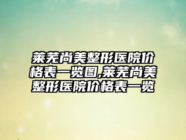 莱芜尚美整形医院价格表一览图,莱芜尚美整形医院价格表一览