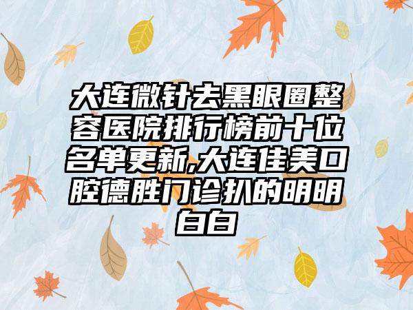 大连微针去黑眼圈整容医院排行榜前十位名单更新,大连佳美口腔德胜门诊扒的明明白白