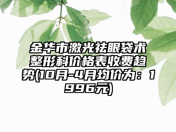 金华市激光祛眼袋术整形科价格表收费趋势(10月-4月均价为：1996元)