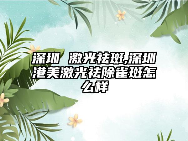 深圳 激光祛斑,深圳港美激光祛除雀斑怎么样