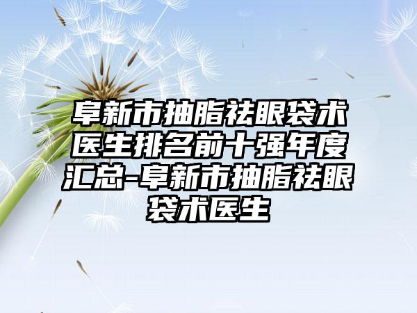 阜新市抽脂祛眼袋术医生排名前十强年度汇总-阜新市抽脂祛眼袋术医生