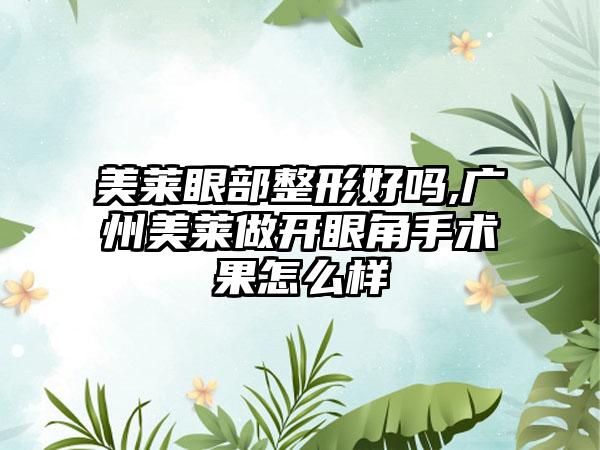 美莱眼部整形好吗,广州美莱做开眼角手术果怎么样