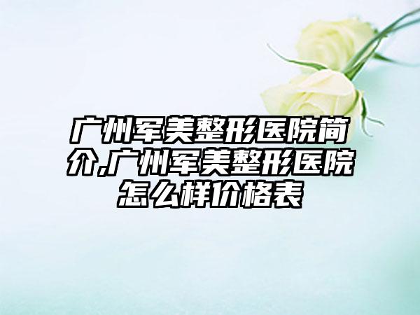 广州军美整形医院简介,广州军美整形医院怎么样价格表