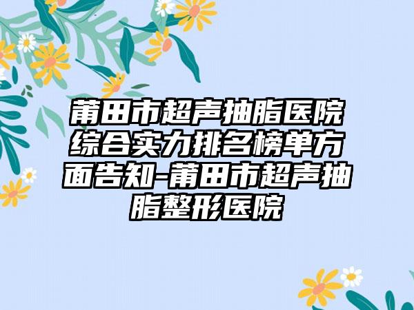 莆田市超声抽脂医院综合实力排名榜单方面告知-莆田市超声抽脂整形医院