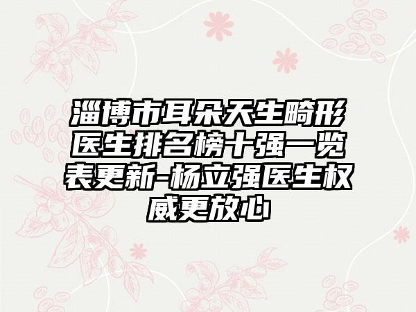 淄博市耳朵天生畸形医生排名榜十强一览表更新-杨立强医生权威更放心