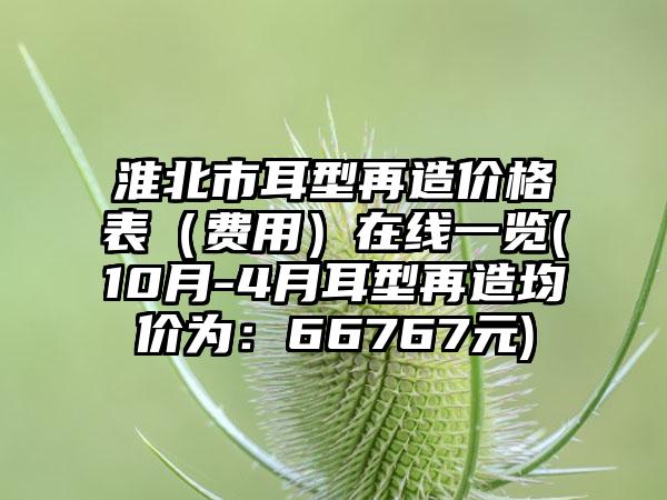 淮北市耳型再造价格表（费用）在线一览(10月-4月耳型再造均价为：66767元)