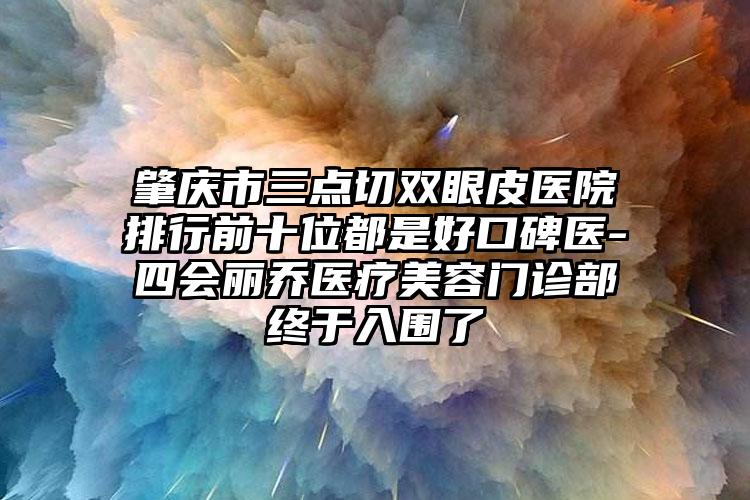 肇庆市三点切双眼皮医院排行前十位都是好口碑医-四会丽乔医疗美容门诊部终于入围了