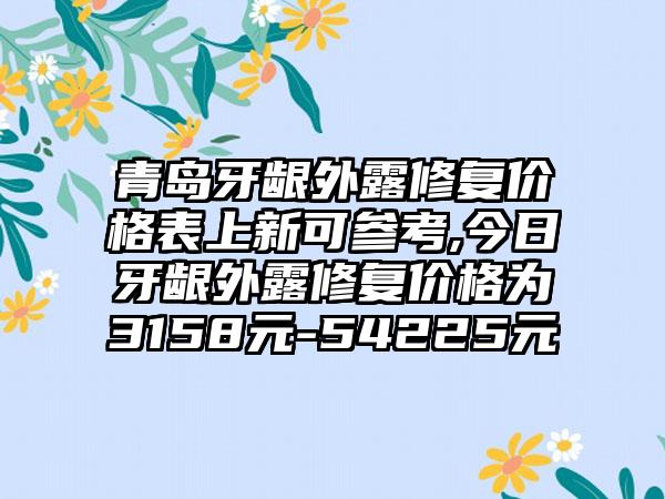 青岛牙龈外露修复价格表上新可参考,今日牙龈外露修复价格为3158元-54225元