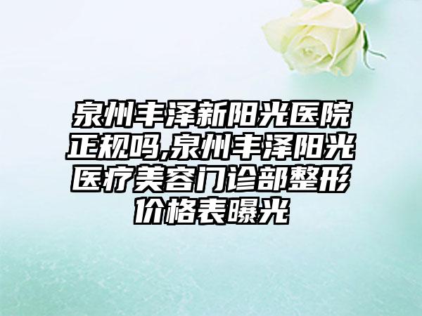 泉州丰泽新阳光医院正规吗,泉州丰泽阳光医疗美容门诊部整形价格表曝光