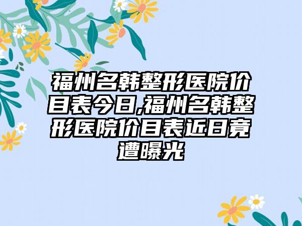 福州名韩整形医院价目表今日,福州名韩整形医院价目表近日竟遭曝光