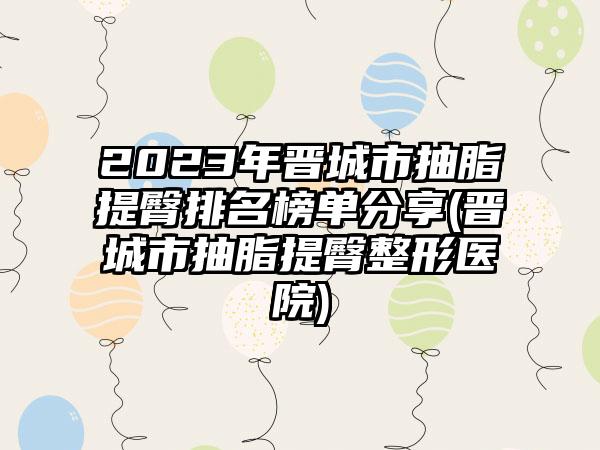 2023年晋城市抽脂提臀排名榜单分享(晋城市抽脂提臀整形医院)