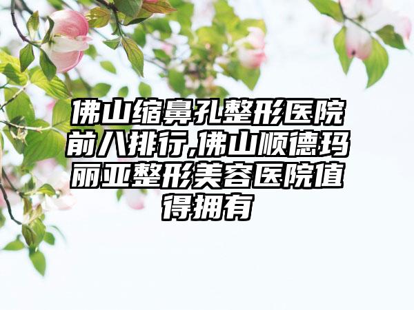 佛山缩鼻孔整形医院前八排行,佛山顺德玛丽亚整形美容医院值得拥有