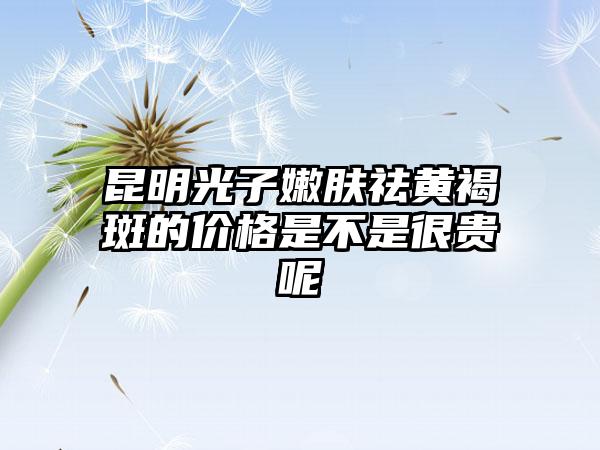 昆明光子嫩肤祛黄褐斑的价格是不是很贵呢