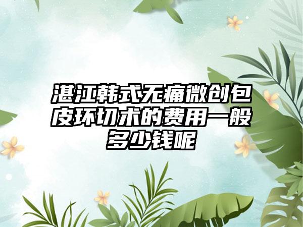 湛江韩式无痛微创包皮环切术的费用一般多少钱呢