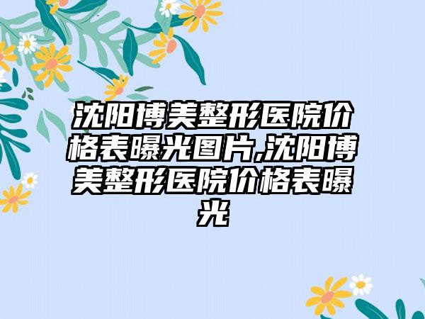 沈阳博美整形医院价格表曝光图片,沈阳博美整形医院价格表曝光