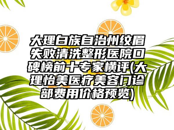 大理白族自治州纹眉失败清洗整形医院口碑榜前十骨干医生横评(大理怡美医疗美容门诊部费用价格预览)