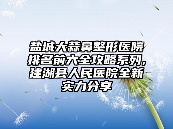 盐城大蒜鼻整形医院排名前六全攻略系列,建湖县人民医院全新实力分享