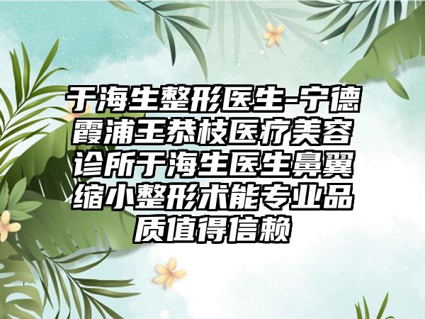 于海生整形医生-宁德霞浦王恭枝医疗美容诊所于海生医生鼻翼缩小整形术能正规品质值得信赖