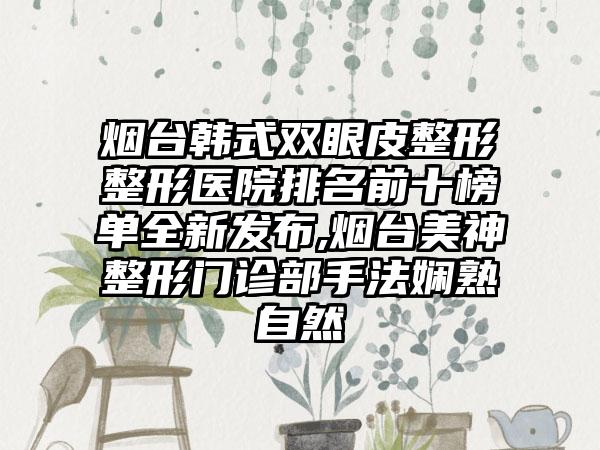 烟台韩式双眼皮整形整形医院排名前十榜单全新发布,烟台美神整形门诊部手法娴熟自然